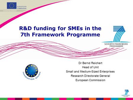 Dr Bernd Reichert Head of Unit Small and Medium-Sized Enterprises Research Directorate General European Commission R&D funding for SMEs in the 7th Framework.