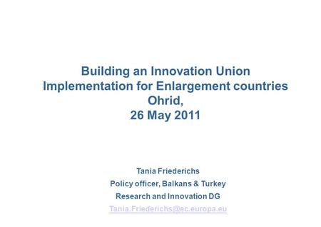 Tania Friederichs Policy officer, Balkans & Turkey Research and Innovation DG Building an Innovation Union Implementation.