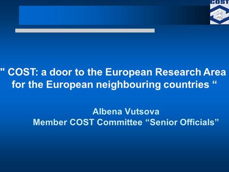 Albena Vutsova Member COST Committee Senior Officials  COST: a door to the European Research Area for the European neighbouring countries.