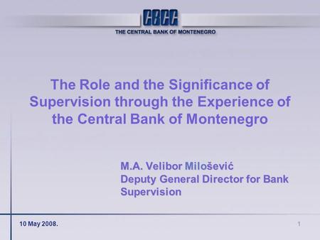 10 May 2008.1 The Role and the Significance of Supervision through the Experience of the Central Bank of Montenegro M.A. Velibor Milošević Deputy General.