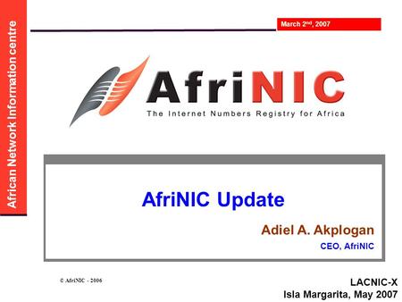 African Network Information centre March 2 nd, 2007 © AfriNIC - 2006 AfriNIC Update Adiel A. Akplogan CEO, AfriNIC LACNIC-X Isla Margarita, May 2007.