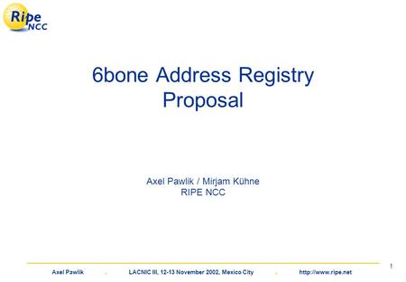 Axel Pawlik. LACNIC III, 12-13 November 2002, Mexico City.  1 6bone Address Registry Proposal Axel Pawlik / Mirjam Kühne RIPE NCC.