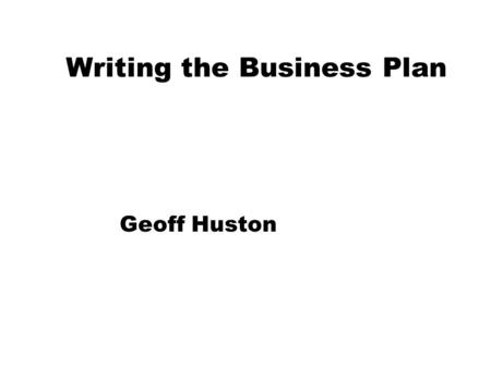 Writing the Business Plan Geoff Huston. Whats the Business Objective? zLong Term ISP business zGrowth and Sale zNational Agenda zLeverage from other activities.