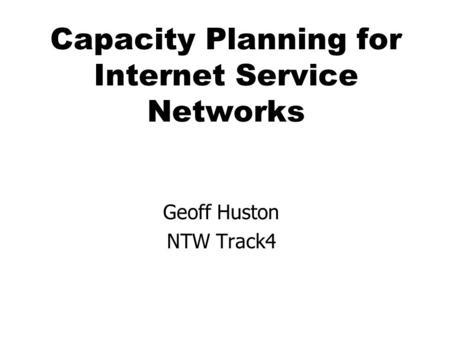 Capacity Planning for Internet Service Networks Geoff Huston NTW Track4.