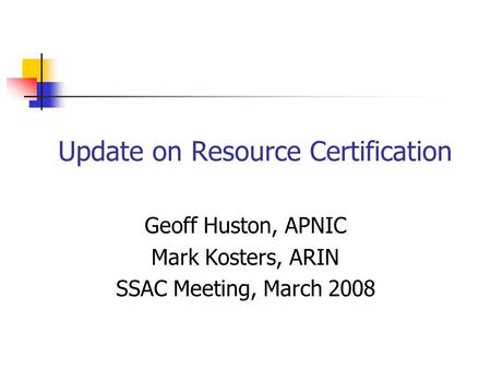 Update on Resource Certification Geoff Huston, APNIC Mark Kosters, ARIN SSAC Meeting, March 2008.