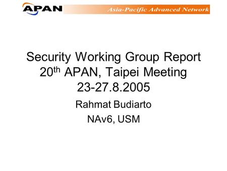 Security Working Group Report 20 th APAN, Taipei Meeting 23-27.8.2005 Rahmat Budiarto NAv6, USM.