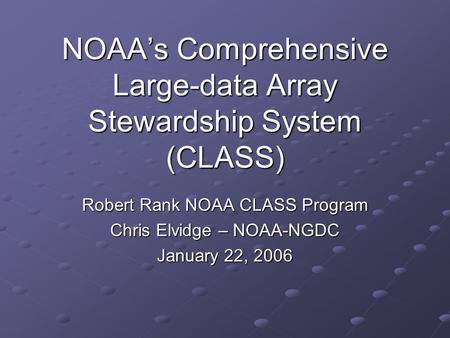 NOAAs Comprehensive Large-data Array Stewardship System (CLASS) Robert Rank NOAA CLASS Program Chris Elvidge – NOAA-NGDC January 22, 2006.