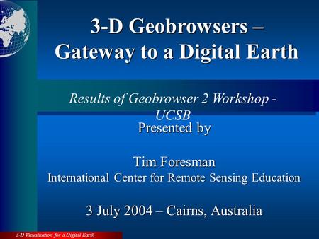 3-D Visualization for a Digital Earth Presented by Tim Foresman International Center for Remote Sensing Education 3 July 2004 – Cairns, Australia 3-D.