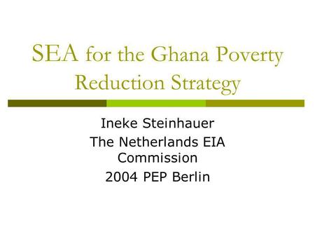 SEA for the Ghana Poverty Reduction Strategy Ineke Steinhauer The Netherlands EIA Commission 2004 PEP Berlin.