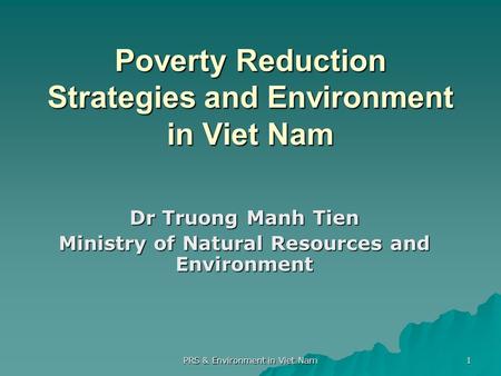 PRS & Environment in Viet Nam 1 Poverty Reduction Strategies and Environment in Viet Nam Dr Truong Manh Tien Ministry of Natural Resources and Environment.