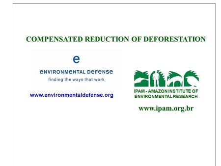 COMPENSATED REDUCTION OF DEFORESTATION IPAM - AMAZON INSTITUTE OF ENVIRONMENTAL RESEARCH www.ipam.org.br www.environmentaldefense.org.