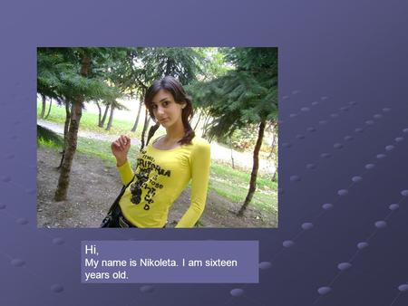 Hi, My name is Nikoleta. I am sixteen years old..