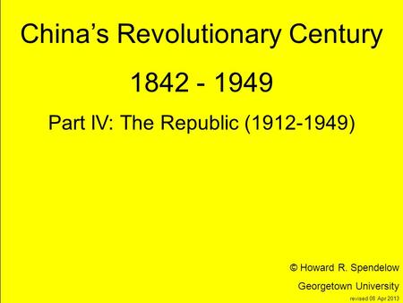 Title Chinas Revolutionary Century 1842 - 1949 Part IV: The Republic (1912-1949) © Howard R. Spendelow Georgetown University revised 08 Apr 2013.