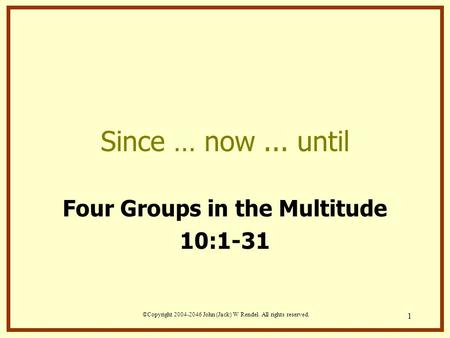 ©Copyright 2004-2046 John (Jack) W Rendel. All rights reserved. 1 Since … now... until Four Groups in the Multitude 10:1-31.