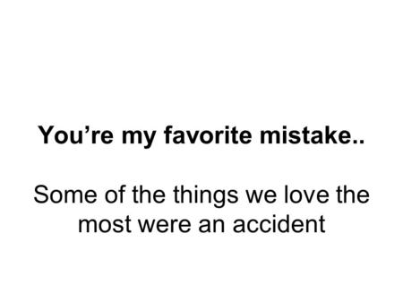 Youre my favorite mistake.. Some of the things we love the most were an accident.