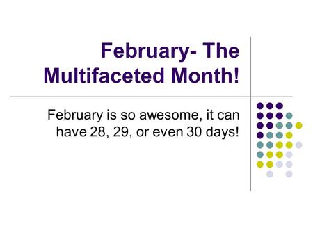 February- The Multifaceted Month! February is so awesome, it can have 28, 29, or even 30 days!