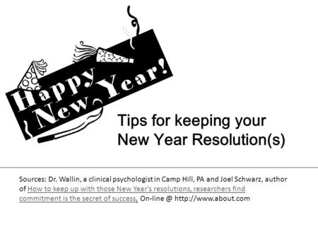 Tips for keeping your New Year Resolution(s) Sources: Dr. Wallin, a clinical psychologist in Camp Hill, PA and Joel Schwarz, author of How to keep up with.