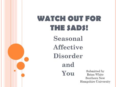 WATCH OUT FOR THE SADS! Seasonal Affective Disorder and You Submitted by Brian White Southern New Hampshire University.