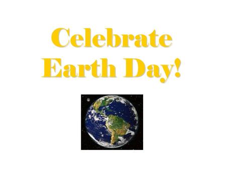 Celebrate Earth Day!. Proposed Earth Day Resolution: WHEREAS; As Earthians we need a day to celebrate our global unity and destiny, and WHEREAS; The observance.