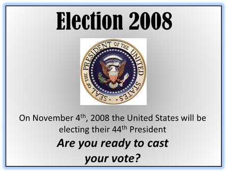 Election 2008 On November 4 th, 2008 the United States will be electing their 44 th President Are you ready to cast your vote?