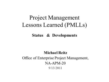 Project Management Lessons Learned (PMLLs) Status & Developments Michael Reitz Office of Enterprise Project Management, NA-APM-20 9/13/2011.