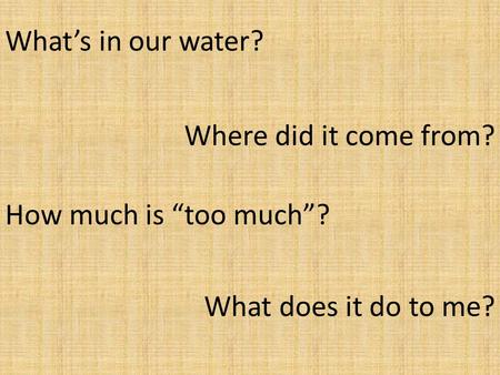 Whats in our water? Where did it come from? How much is too much? What does it do to me?