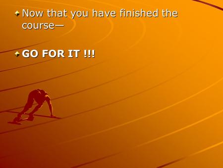 Now that you have finished the course GO FOR IT !!!