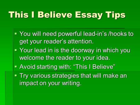 This I Believe Essay Tips You will need powerful lead-ins /hooks to get your readers attention. You will need powerful lead-ins /hooks to get your readers.