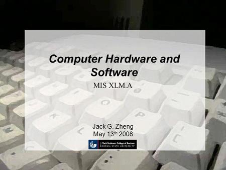 Computer Hardware and Software Jack G. Zheng May 13 th 2008 MIS XLM.A.