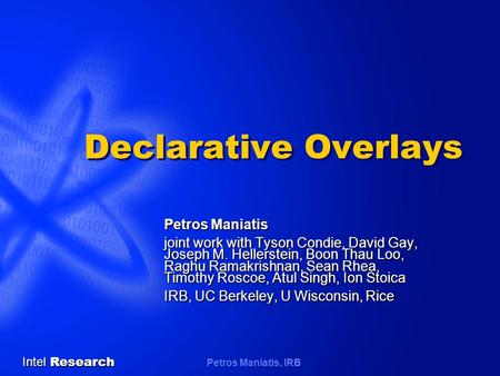 Intel Research Petros Maniatis, IRB Declarative Overlays Petros Maniatis joint work with Tyson Condie, David Gay, Joseph M. Hellerstein, Boon Thau Loo,