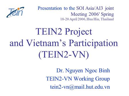 TEIN2 Project and Vietnams Participation (TEIN2-VN) Dr. Nguyen Ngoc Binh TEIN2-VN Working Group Presentation to the SOI Asia/AI3.