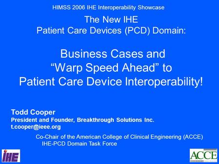 Todd Cooper President and Founder, Breakthrough Solutions Inc. Co-Chair of the American College of Clinical Engineering (ACCE) IHE-PCD.