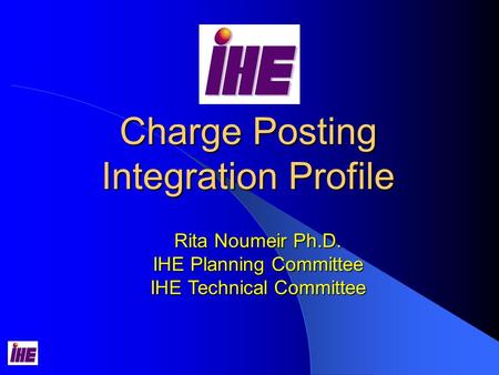 Charge Posting Integration Profile Rita Noumeir Ph.D. IHE Planning Committee IHE Technical Committee.