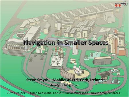 Navigation in Smaller Spaces Steve Smyth – MobileGIS Ltd, Cork, Ireland COM.Geo 2011 - Open Geospatial Consortium IoT Workshop – Nav.