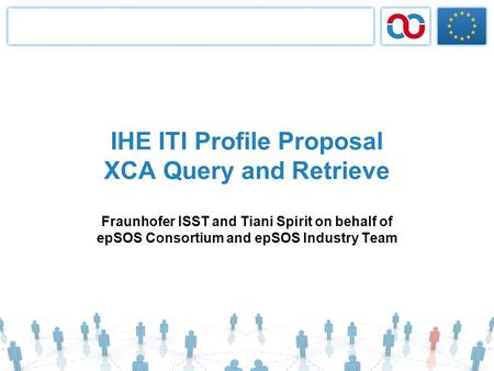 IHE ITI Profile Proposal XCA Query and Retrieve Fraunhofer ISST and Tiani Spirit on behalf of epSOS Consortium and epSOS Industry Team.