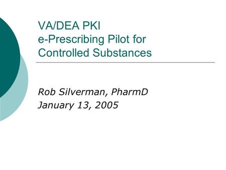 VA/DEA PKI e-Prescribing Pilot for Controlled Substances Rob Silverman, PharmD January 13, 2005.