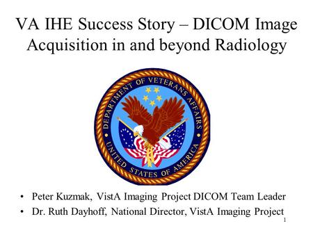 1 VA IHE Success Story – DICOM Image Acquisition in and beyond Radiology Peter Kuzmak, VistA Imaging Project DICOM Team Leader Dr. Ruth Dayhoff, National.