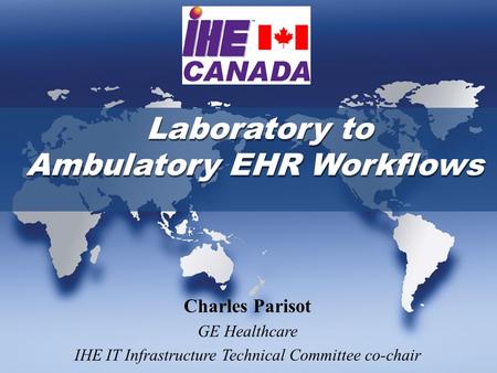 Laboratory to Ambulatory EHR Workflows Charles Parisot GE Healthcare IHE IT Infrastructure Technical Committee co-chair.