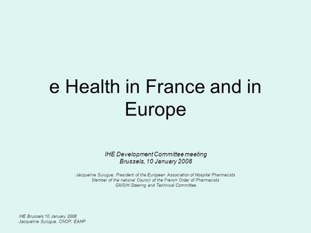 IHE Brussels 10 January 2008 Jacqueline Surugue, CNOP, EAHP e Health in France and in Europe IHE Development Committee meeting Brussels, 10 January 2008.