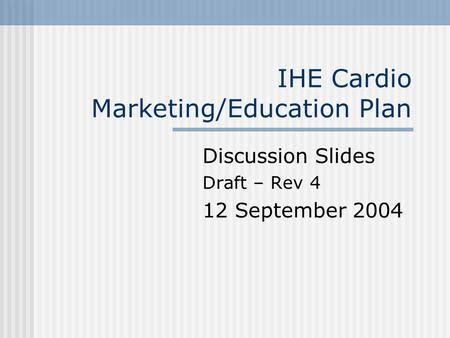 IHE Cardio Marketing/Education Plan Discussion Slides Draft – Rev 4 12 September 2004.