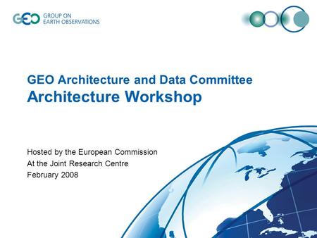 GEO Architecture and Data Committee Architecture Workshop Hosted by the European Commission At the Joint Research Centre February 2008.