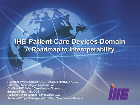 Raymond Peter Zambuto, CCE, FASHE, FHIMSS, FACCE President, Technology in Medicine, Inc. Co-Chair IHE Patient Care Devices Domain Emanuel Furst, PhD, CCE.