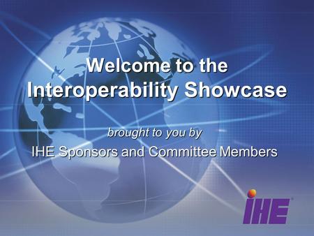 Brought to you by IHE Sponsors and Committee Members Welcome to the Interoperability Showcase.