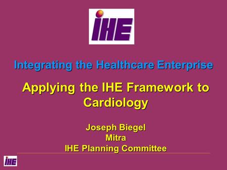 Integrating the Healthcare Enterprise Applying the IHE Framework to Cardiology Joseph Biegel Mitra IHE Planning Committee.