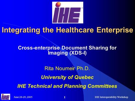 June 28-29, 2005IHE Interoperability Workshop 1 Integrating the Healthcare Enterprise Cross-enterprise Document Sharing for Imaging (XDS-I) Rita Noumeir.