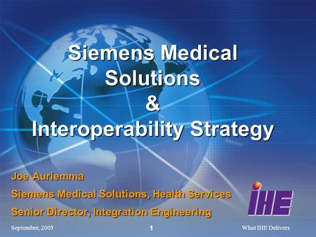 September, 2005What IHE Delivers 1 Joe Auriemma Siemens Medical Solutions, Health Services Senior Director, Integration Engineering Siemens Medical Solutions.