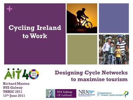 + Cycling Ireland to Work Designing Cycle Networks to maximise tourism Richard Manton NUI Galway THRIC 2011 15 th June 2011.