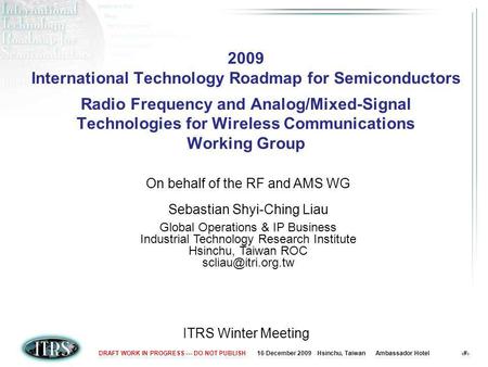 16 December 2009 Hsinchu, Taiwan Ambassador Hotel 1DRAFT WORK IN PROGRESS --- DO NOT PUBLISH 2009 International Technology Roadmap for Semiconductors Radio.