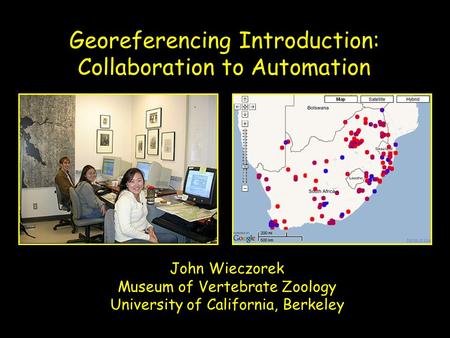 John Wieczorek Museum of Vertebrate Zoology University of California, Berkeley Georeferencing Introduction: Collaboration to Automation.