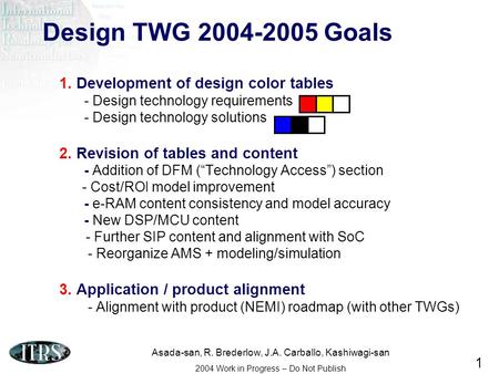 Asada-san, R. Brederlow, J.A. Carballo, Kashiwagi-san 2004 Work in Progress – Do Not Publish 1 Design TWG 2004-2005 Goals 1. Development of design color.